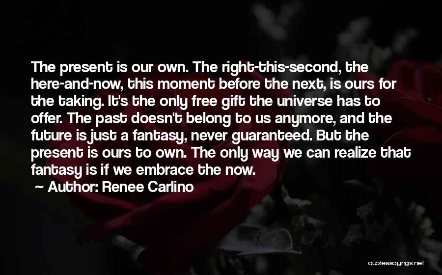 Renee Carlino Quotes: The Present Is Our Own. The Right-this-second, The Here-and-now, This Moment Before The Next, Is Ours For The Taking. It's