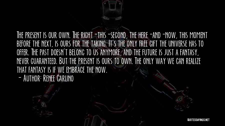 Renee Carlino Quotes: The Present Is Our Own. The Right-this-second, The Here-and-now, This Moment Before The Next, Is Ours For The Taking. It's