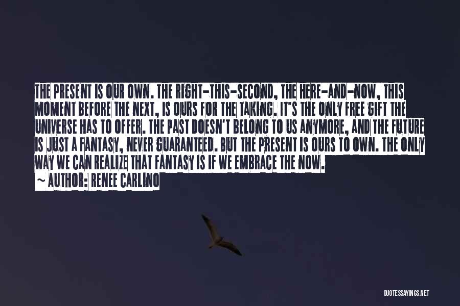 Renee Carlino Quotes: The Present Is Our Own. The Right-this-second, The Here-and-now, This Moment Before The Next, Is Ours For The Taking. It's