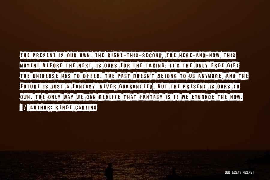Renee Carlino Quotes: The Present Is Our Own. The Right-this-second, The Here-and-now, This Moment Before The Next, Is Ours For The Taking. It's