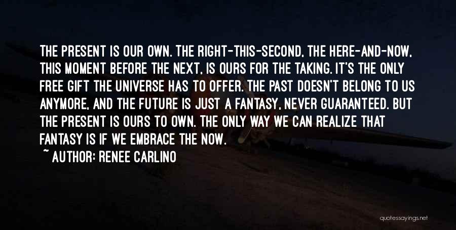 Renee Carlino Quotes: The Present Is Our Own. The Right-this-second, The Here-and-now, This Moment Before The Next, Is Ours For The Taking. It's