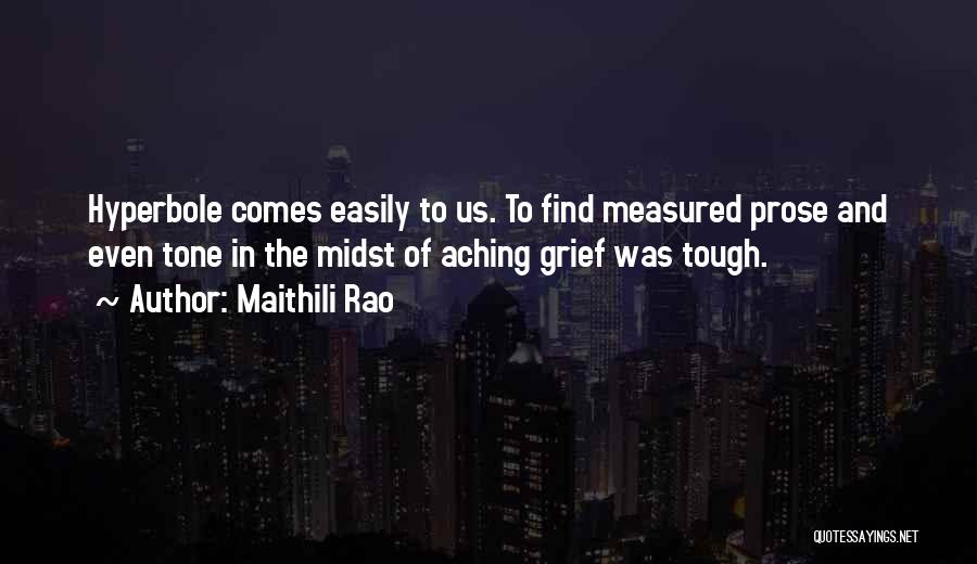 Maithili Rao Quotes: Hyperbole Comes Easily To Us. To Find Measured Prose And Even Tone In The Midst Of Aching Grief Was Tough.