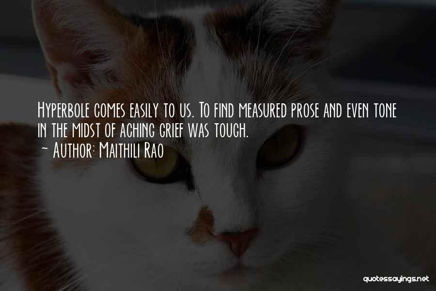 Maithili Rao Quotes: Hyperbole Comes Easily To Us. To Find Measured Prose And Even Tone In The Midst Of Aching Grief Was Tough.