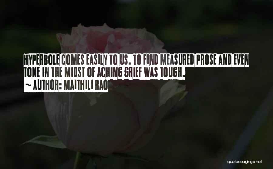 Maithili Rao Quotes: Hyperbole Comes Easily To Us. To Find Measured Prose And Even Tone In The Midst Of Aching Grief Was Tough.