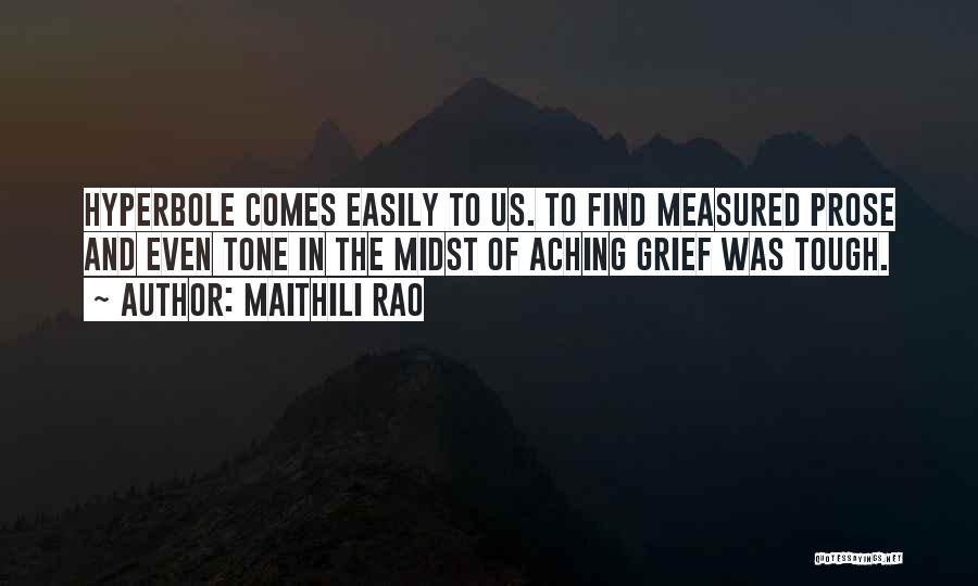 Maithili Rao Quotes: Hyperbole Comes Easily To Us. To Find Measured Prose And Even Tone In The Midst Of Aching Grief Was Tough.