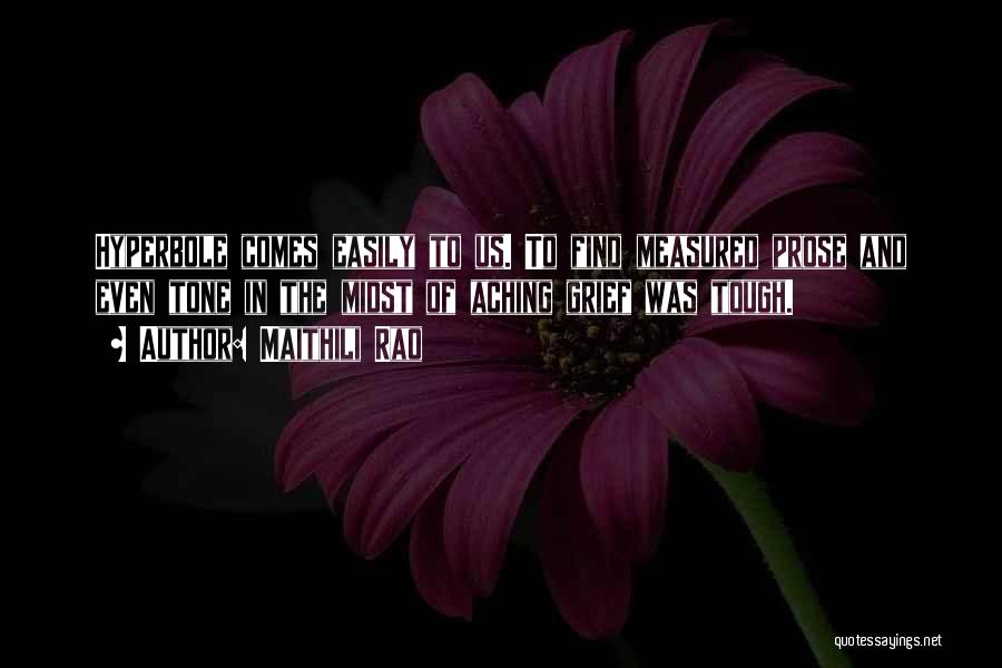 Maithili Rao Quotes: Hyperbole Comes Easily To Us. To Find Measured Prose And Even Tone In The Midst Of Aching Grief Was Tough.