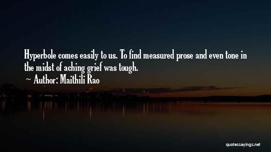 Maithili Rao Quotes: Hyperbole Comes Easily To Us. To Find Measured Prose And Even Tone In The Midst Of Aching Grief Was Tough.