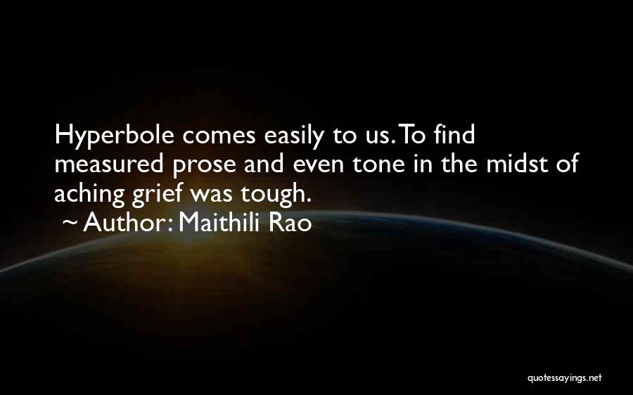 Maithili Rao Quotes: Hyperbole Comes Easily To Us. To Find Measured Prose And Even Tone In The Midst Of Aching Grief Was Tough.