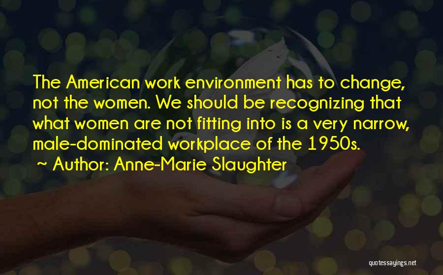 Anne-Marie Slaughter Quotes: The American Work Environment Has To Change, Not The Women. We Should Be Recognizing That What Women Are Not Fitting