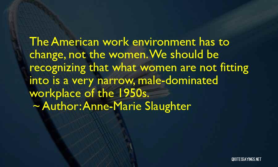 Anne-Marie Slaughter Quotes: The American Work Environment Has To Change, Not The Women. We Should Be Recognizing That What Women Are Not Fitting