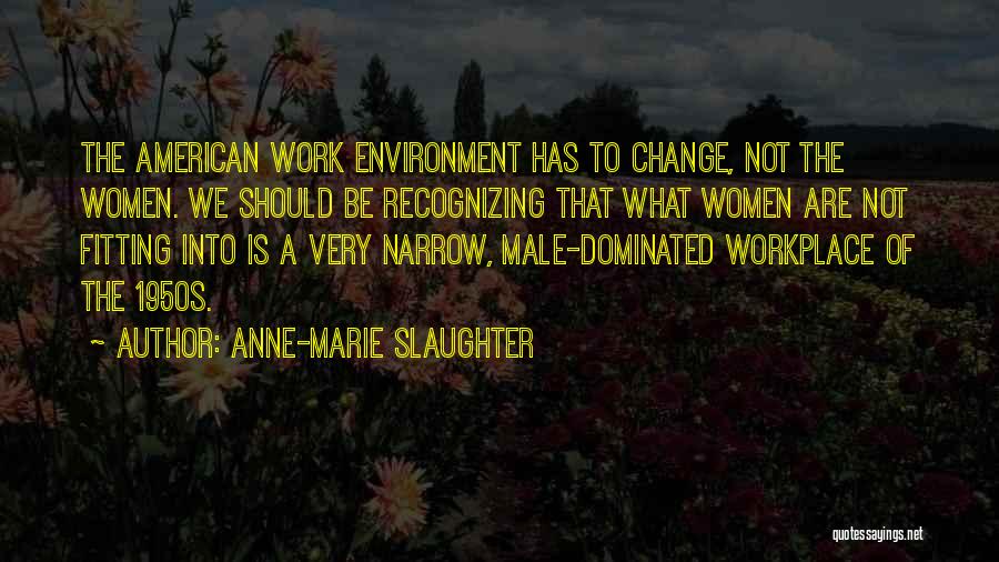 Anne-Marie Slaughter Quotes: The American Work Environment Has To Change, Not The Women. We Should Be Recognizing That What Women Are Not Fitting