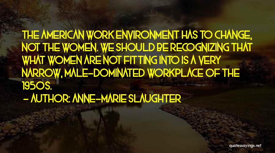 Anne-Marie Slaughter Quotes: The American Work Environment Has To Change, Not The Women. We Should Be Recognizing That What Women Are Not Fitting