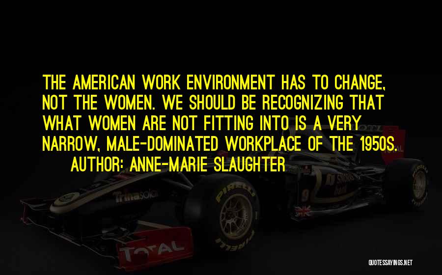 Anne-Marie Slaughter Quotes: The American Work Environment Has To Change, Not The Women. We Should Be Recognizing That What Women Are Not Fitting