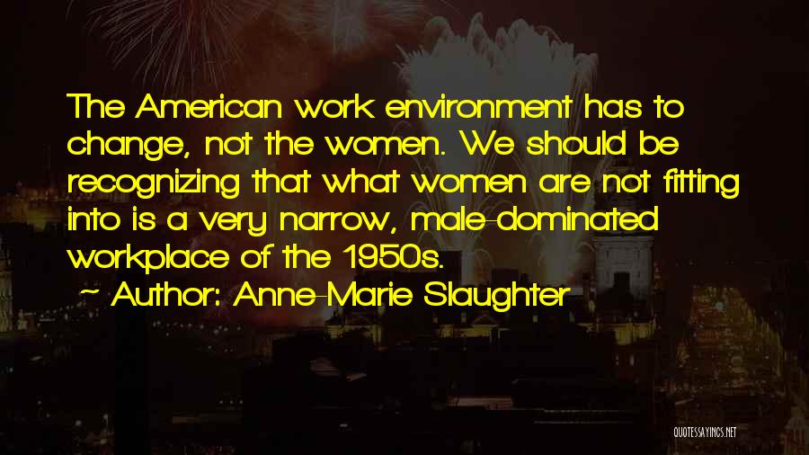 Anne-Marie Slaughter Quotes: The American Work Environment Has To Change, Not The Women. We Should Be Recognizing That What Women Are Not Fitting