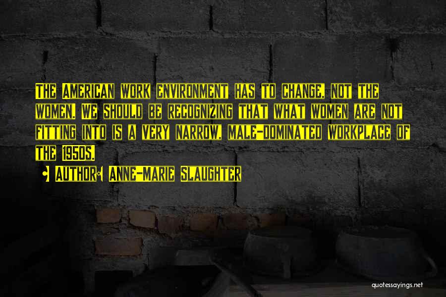 Anne-Marie Slaughter Quotes: The American Work Environment Has To Change, Not The Women. We Should Be Recognizing That What Women Are Not Fitting