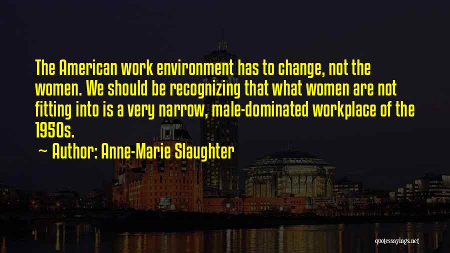 Anne-Marie Slaughter Quotes: The American Work Environment Has To Change, Not The Women. We Should Be Recognizing That What Women Are Not Fitting