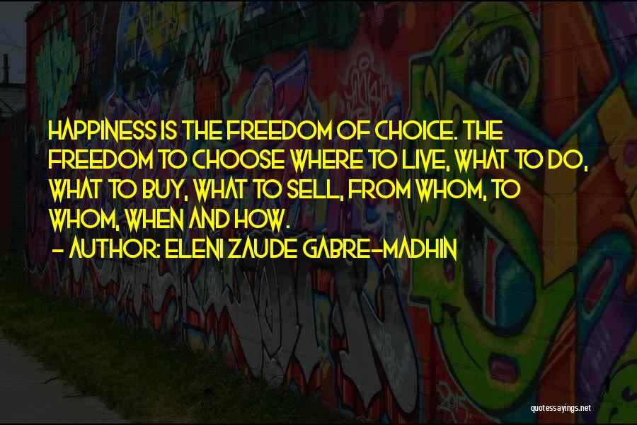 Eleni Zaude Gabre-Madhin Quotes: Happiness Is The Freedom Of Choice. The Freedom To Choose Where To Live, What To Do, What To Buy, What