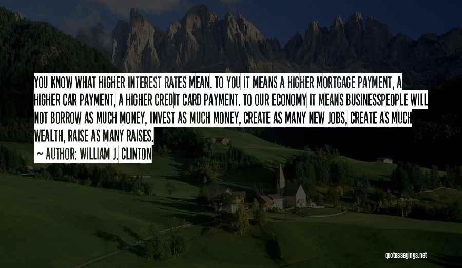 William J. Clinton Quotes: You Know What Higher Interest Rates Mean. To You It Means A Higher Mortgage Payment, A Higher Car Payment, A