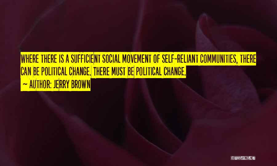 Jerry Brown Quotes: Where There Is A Sufficient Social Movement Of Self-reliant Communities, There Can Be Political Change. There Must Be Political Change.