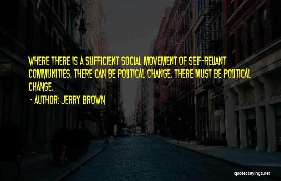 Jerry Brown Quotes: Where There Is A Sufficient Social Movement Of Self-reliant Communities, There Can Be Political Change. There Must Be Political Change.