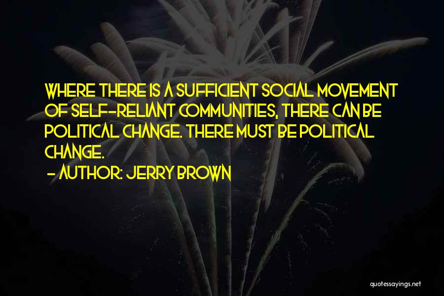 Jerry Brown Quotes: Where There Is A Sufficient Social Movement Of Self-reliant Communities, There Can Be Political Change. There Must Be Political Change.