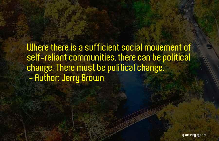 Jerry Brown Quotes: Where There Is A Sufficient Social Movement Of Self-reliant Communities, There Can Be Political Change. There Must Be Political Change.