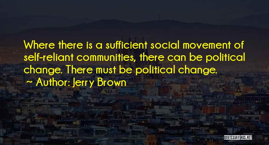 Jerry Brown Quotes: Where There Is A Sufficient Social Movement Of Self-reliant Communities, There Can Be Political Change. There Must Be Political Change.