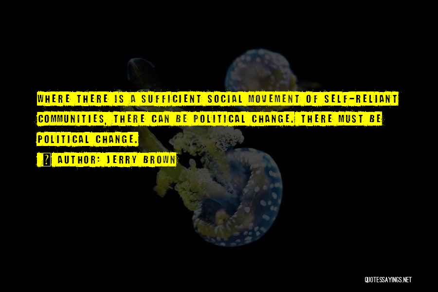 Jerry Brown Quotes: Where There Is A Sufficient Social Movement Of Self-reliant Communities, There Can Be Political Change. There Must Be Political Change.