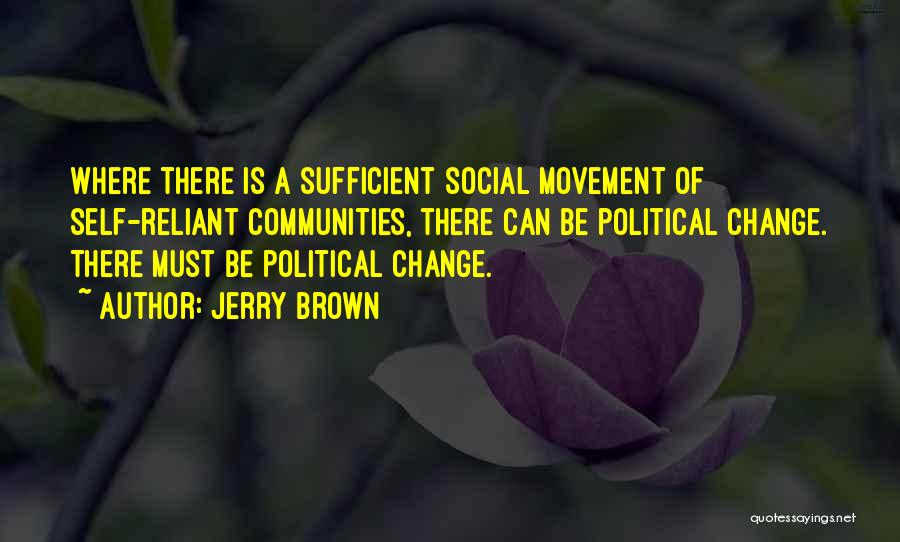 Jerry Brown Quotes: Where There Is A Sufficient Social Movement Of Self-reliant Communities, There Can Be Political Change. There Must Be Political Change.