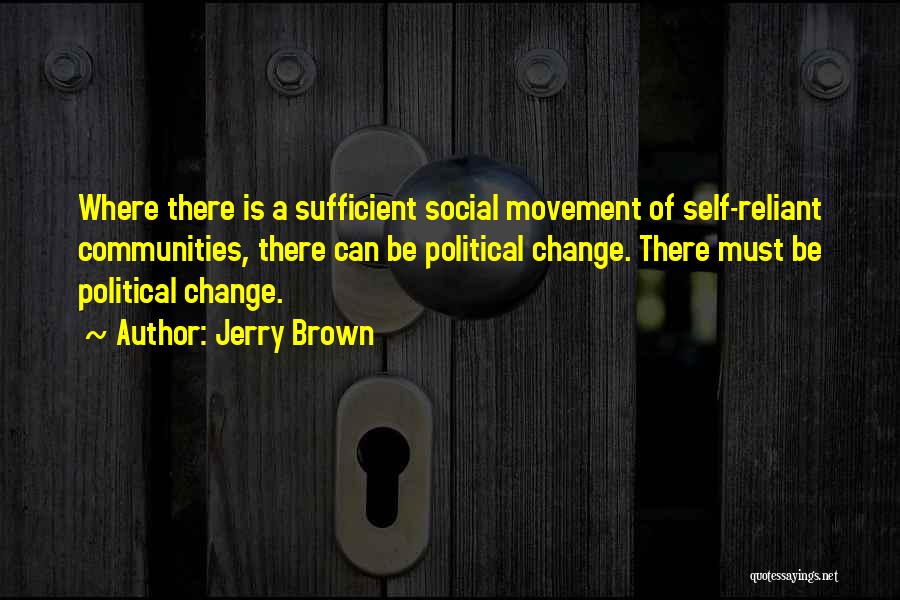 Jerry Brown Quotes: Where There Is A Sufficient Social Movement Of Self-reliant Communities, There Can Be Political Change. There Must Be Political Change.