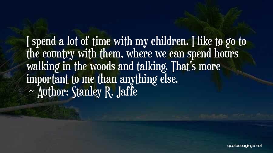 Stanley R. Jaffe Quotes: I Spend A Lot Of Time With My Children. I Like To Go To The Country With Them, Where We