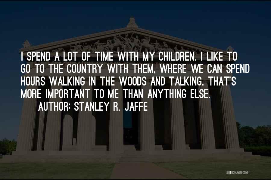 Stanley R. Jaffe Quotes: I Spend A Lot Of Time With My Children. I Like To Go To The Country With Them, Where We