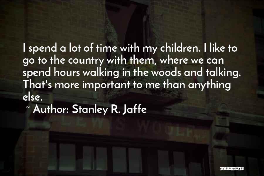 Stanley R. Jaffe Quotes: I Spend A Lot Of Time With My Children. I Like To Go To The Country With Them, Where We