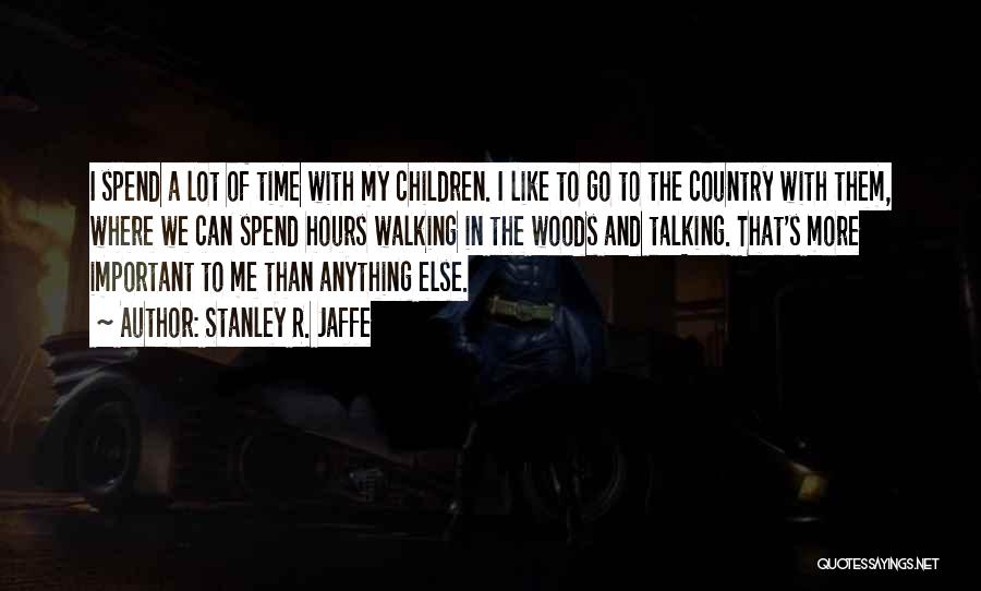 Stanley R. Jaffe Quotes: I Spend A Lot Of Time With My Children. I Like To Go To The Country With Them, Where We