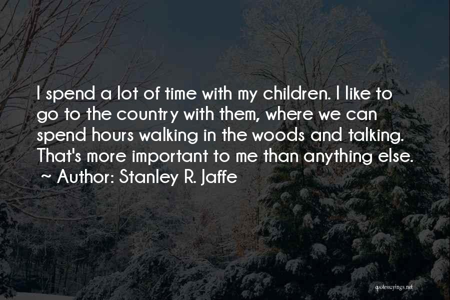 Stanley R. Jaffe Quotes: I Spend A Lot Of Time With My Children. I Like To Go To The Country With Them, Where We