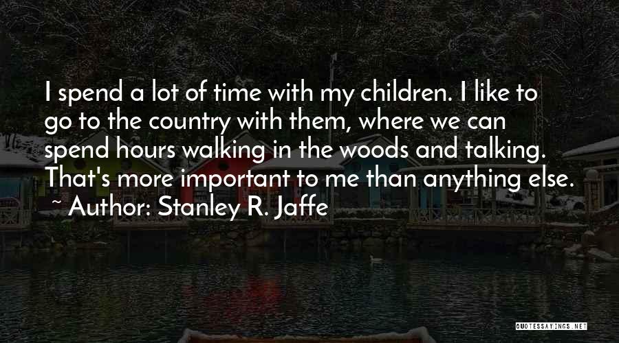 Stanley R. Jaffe Quotes: I Spend A Lot Of Time With My Children. I Like To Go To The Country With Them, Where We