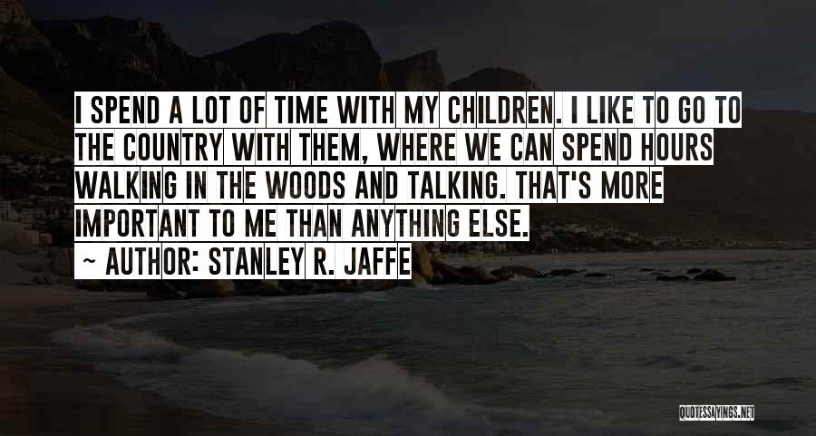 Stanley R. Jaffe Quotes: I Spend A Lot Of Time With My Children. I Like To Go To The Country With Them, Where We