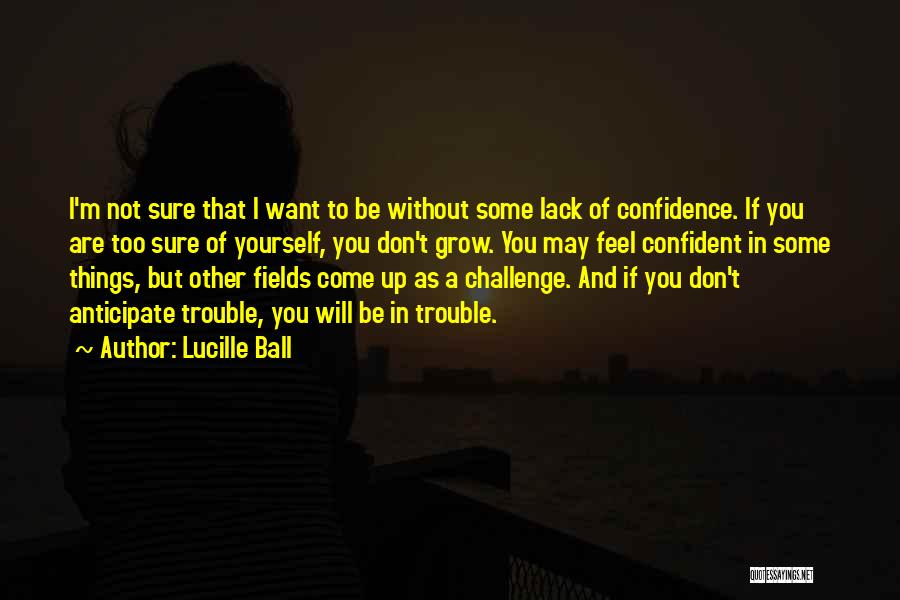 Lucille Ball Quotes: I'm Not Sure That I Want To Be Without Some Lack Of Confidence. If You Are Too Sure Of Yourself,