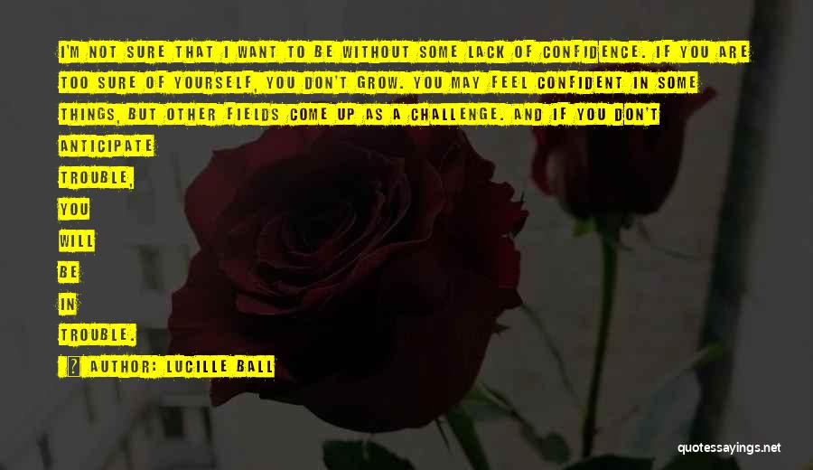 Lucille Ball Quotes: I'm Not Sure That I Want To Be Without Some Lack Of Confidence. If You Are Too Sure Of Yourself,