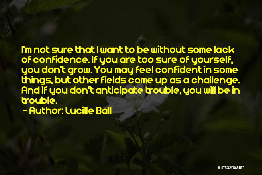 Lucille Ball Quotes: I'm Not Sure That I Want To Be Without Some Lack Of Confidence. If You Are Too Sure Of Yourself,