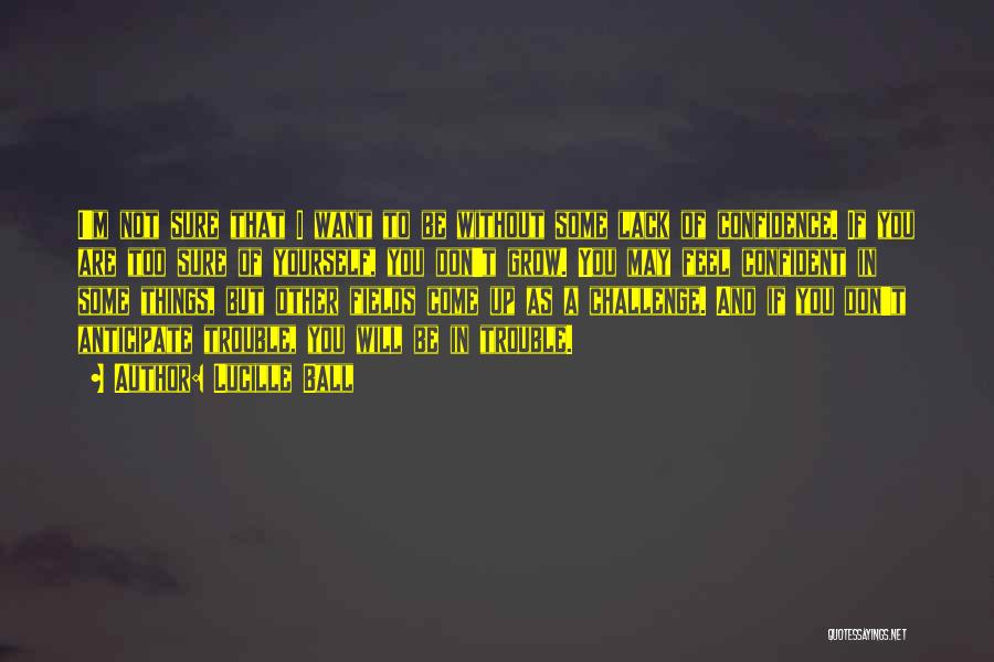 Lucille Ball Quotes: I'm Not Sure That I Want To Be Without Some Lack Of Confidence. If You Are Too Sure Of Yourself,