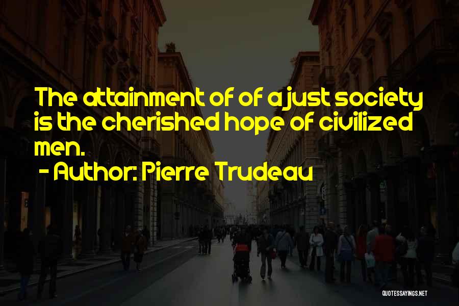 Pierre Trudeau Quotes: The Attainment Of Of A Just Society Is The Cherished Hope Of Civilized Men.