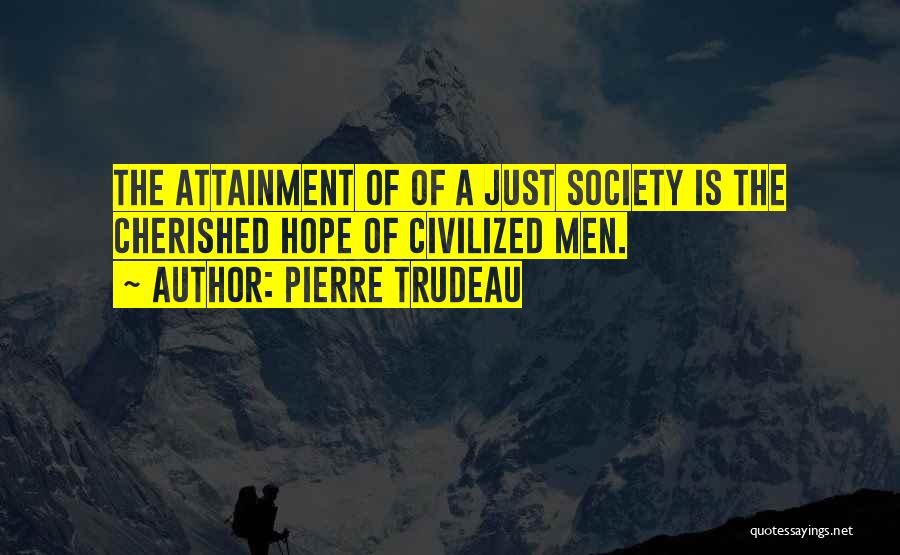Pierre Trudeau Quotes: The Attainment Of Of A Just Society Is The Cherished Hope Of Civilized Men.