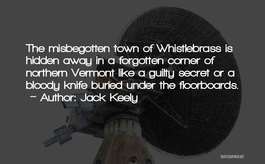 Jack Keely Quotes: The Misbegotten Town Of Whistlebrass Is Hidden Away In A Forgotten Corner Of Northern Vermont Like A Guilty Secret Or