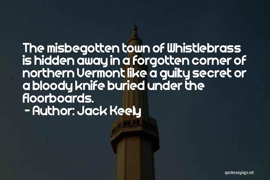 Jack Keely Quotes: The Misbegotten Town Of Whistlebrass Is Hidden Away In A Forgotten Corner Of Northern Vermont Like A Guilty Secret Or