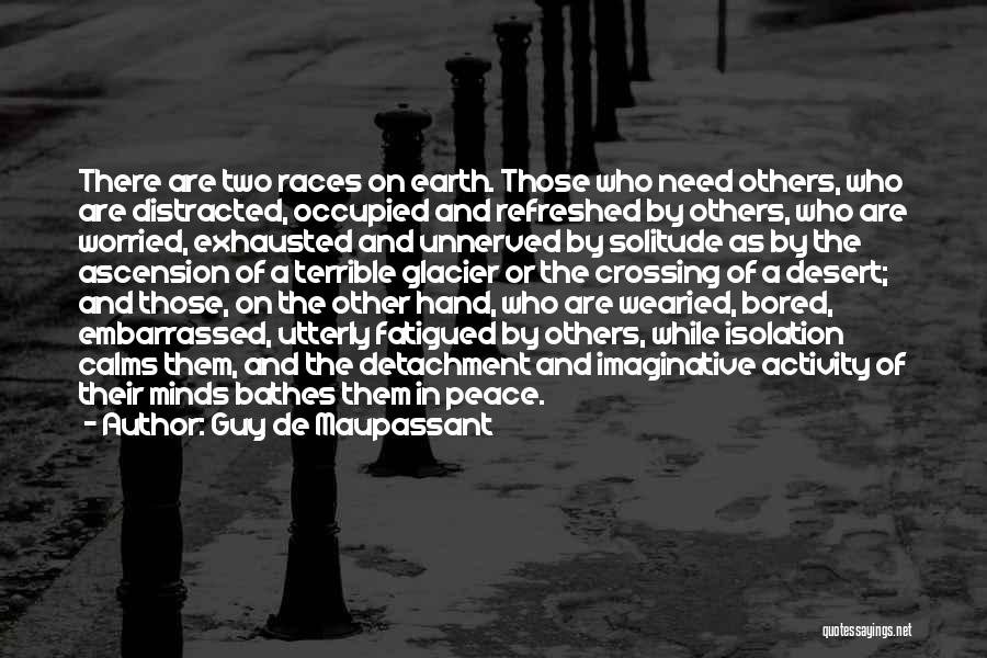 Guy De Maupassant Quotes: There Are Two Races On Earth. Those Who Need Others, Who Are Distracted, Occupied And Refreshed By Others, Who Are