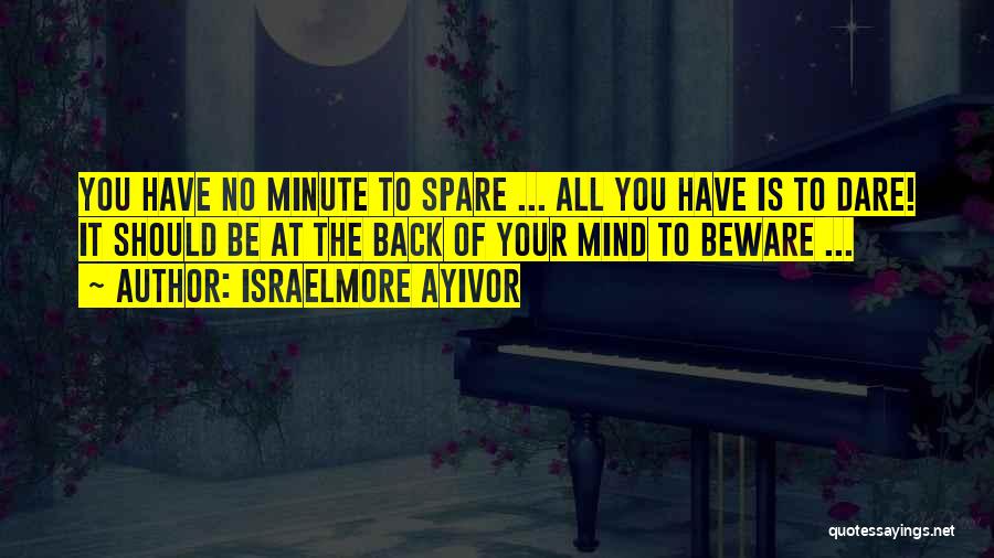 Israelmore Ayivor Quotes: You Have No Minute To Spare ... All You Have Is To Dare! It Should Be At The Back Of