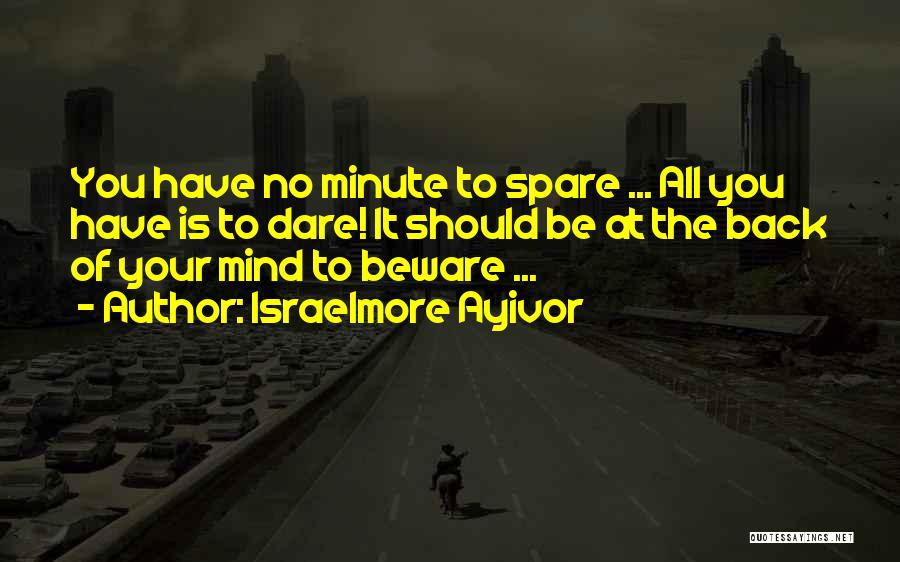 Israelmore Ayivor Quotes: You Have No Minute To Spare ... All You Have Is To Dare! It Should Be At The Back Of