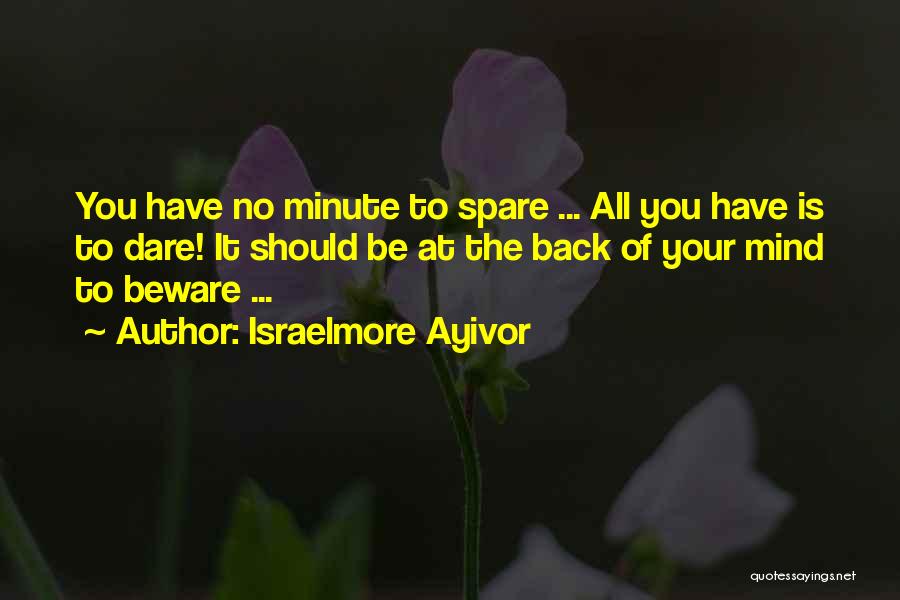 Israelmore Ayivor Quotes: You Have No Minute To Spare ... All You Have Is To Dare! It Should Be At The Back Of