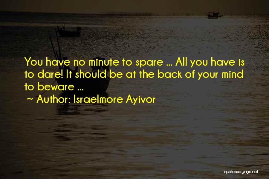 Israelmore Ayivor Quotes: You Have No Minute To Spare ... All You Have Is To Dare! It Should Be At The Back Of